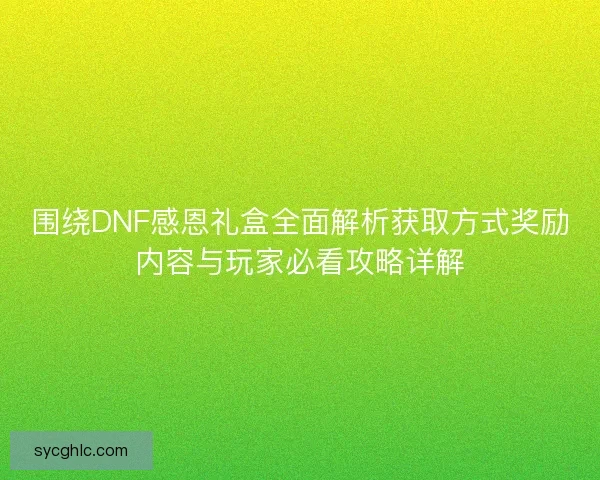 围绕DNF感恩礼盒全面解析获取方式奖励内容与玩家必看攻略详解