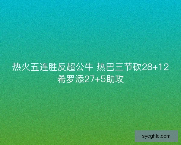 热火五连胜反超公牛 热巴三节砍28+12希罗添27+5助攻