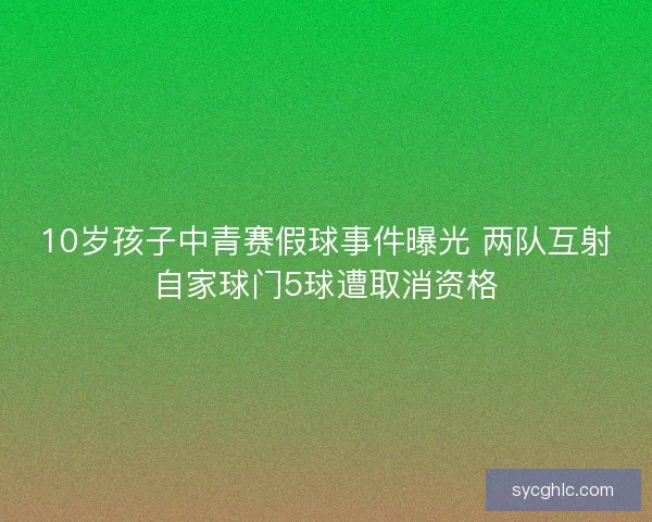 10岁孩子中青赛假球事件曝光 两队互射自家球门5球遭取消资格