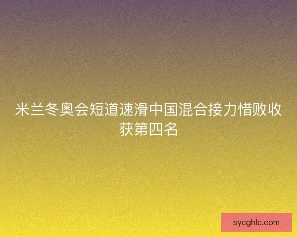 米兰冬奥会短道速滑中国混合接力惜败收获第四名