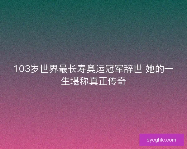 103岁世界最长寿奥运冠军辞世 她的一生堪称真正传奇