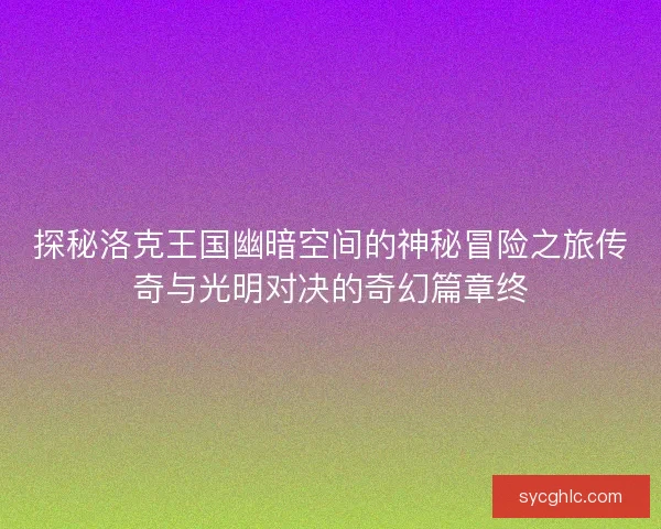 探秘洛克王国幽暗空间的神秘冒险之旅传奇与光明对决的奇幻篇章终
