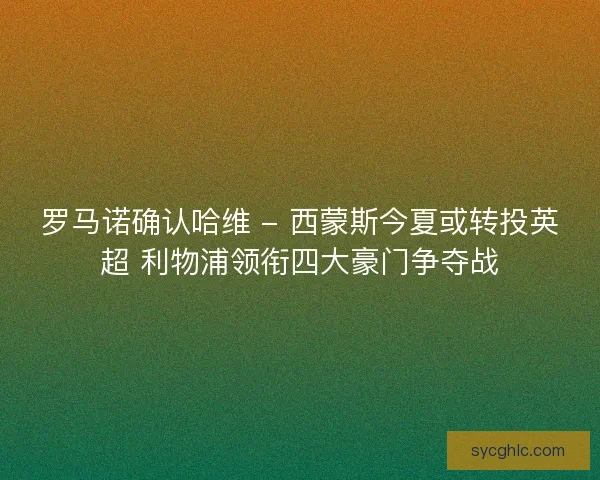 罗马诺确认哈维 - 西蒙斯今夏或转投英超 利物浦领衔四大豪门争夺战