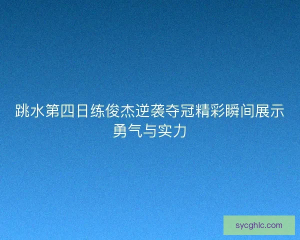 跳水第四日练俊杰逆袭夺冠精彩瞬间展示勇气与实力