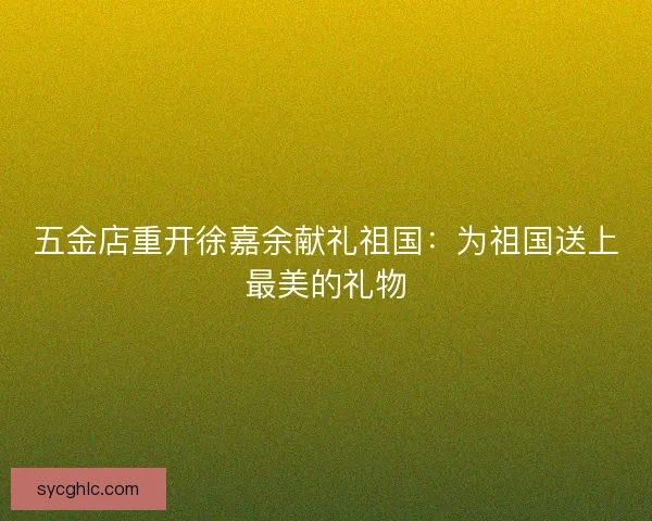 五金店重开徐嘉余献礼祖国：为祖国送上最美的礼物