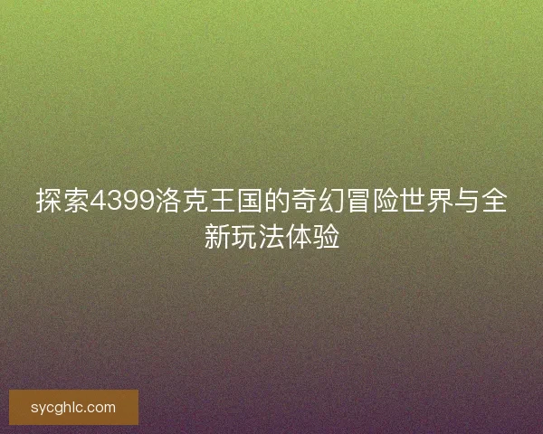 探索4399洛克王国的奇幻冒险世界与全新玩法体验