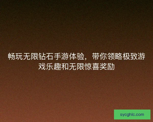 畅玩无限钻石手游体验，带你领略极致游戏乐趣和无限惊喜奖励