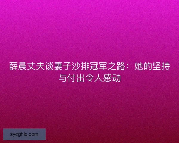 薛晨丈夫谈妻子沙排冠军之路：她的坚持与付出令人感动