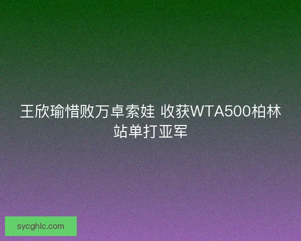 王欣瑜惜败万卓索娃 收获WTA500柏林站单打亚军