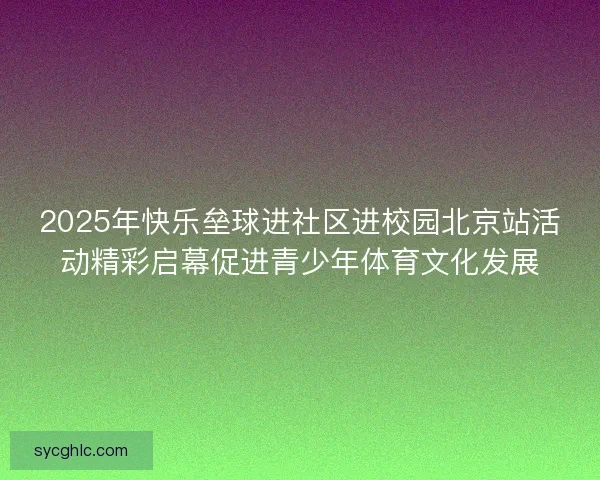 2025年快乐垒球进社区进校园北京站活动精彩启幕促进青少年体育文化发展