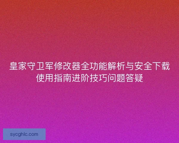 皇家守卫军修改器全功能解析与安全下载使用指南进阶技巧问题答疑
