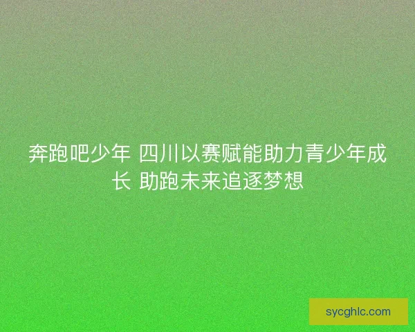 奔跑吧少年 四川以赛赋能助力青少年成长 助跑未来追逐梦想
