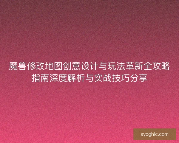 魔兽修改地图创意设计与玩法革新全攻略指南深度解析与实战技巧分享