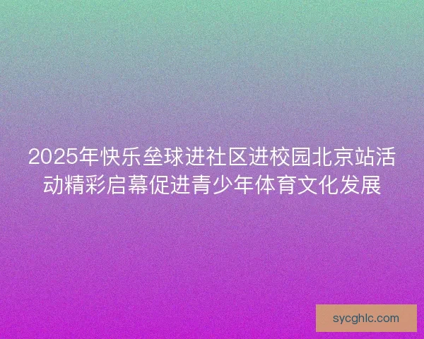 2025年快乐垒球进社区进校园北京站活动精彩启幕促进青少年体育文化发展