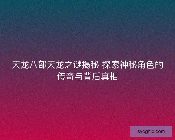 天龙八部天龙之谜揭秘 探索神秘角色的传奇与背后真相
