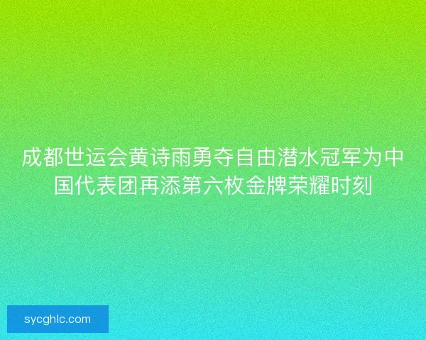 成都世运会黄诗雨勇夺自由潜水冠军为中国代表团再添第六枚金牌荣耀时刻