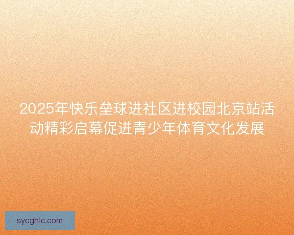 2025年快乐垒球进社区进校园北京站活动精彩启幕促进青少年体育文化发展