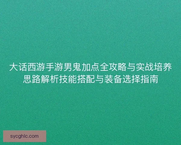 大话西游手游男鬼加点全攻略与实战培养思路解析技能搭配与装备选择指南