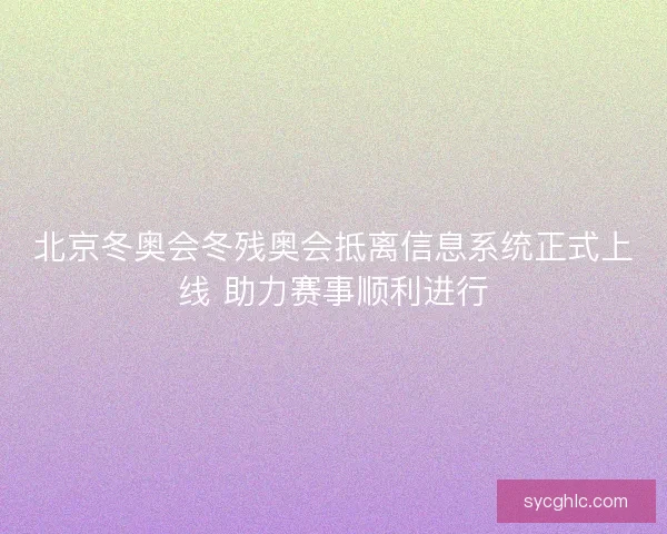 北京冬奥会冬残奥会抵离信息系统正式上线 助力赛事顺利进行