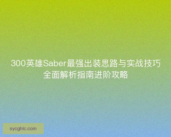 300英雄Saber最强出装思路与实战技巧全面解析指南进阶攻略