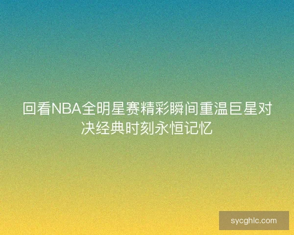 回看NBA全明星赛精彩瞬间重温巨星对决经典时刻永恒记忆