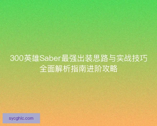 300英雄Saber最强出装思路与实战技巧全面解析指南进阶攻略