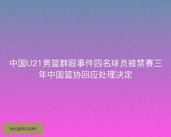 中国U21男篮群殴事件四名球员被禁赛三年中国篮协回应处理决定