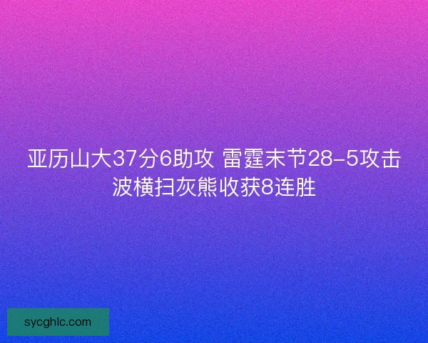 亚历山大37分6助攻 雷霆末节28-5攻击波横扫灰熊收获8连胜