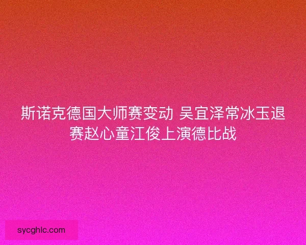 斯诺克德国大师赛变动 吴宜泽常冰玉退赛赵心童江俊上演德比战