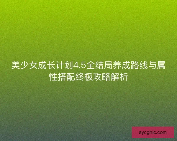 美少女成长计划4.5全结局养成路线与属性搭配终极攻略解析